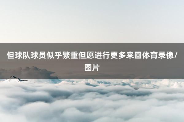 但球队球员似乎繁重但愿进行更多来回体育录像/图片