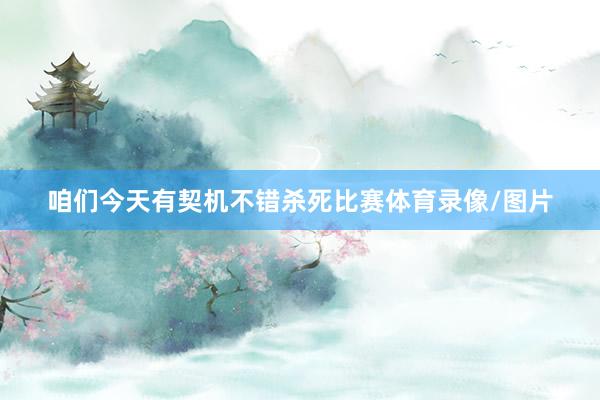 咱们今天有契机不错杀死比赛体育录像/图片