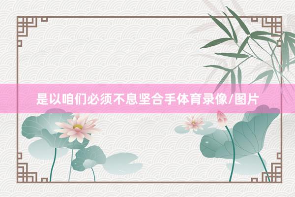 是以咱们必须不息坚合手体育录像/图片