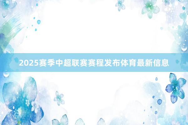 2025赛季中超联赛赛程发布体育最新信息