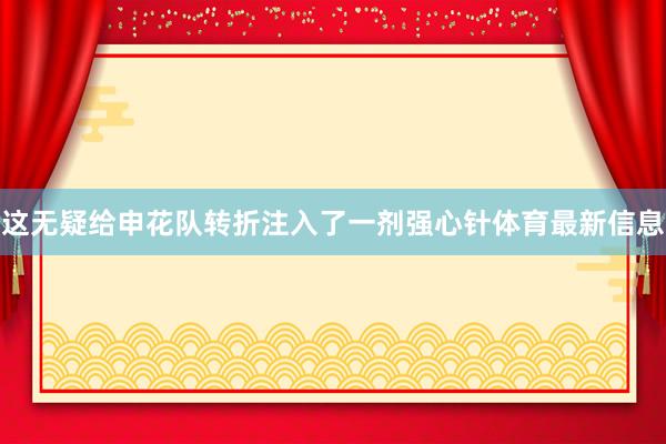 这无疑给申花队转折注入了一剂强心针体育最新信息