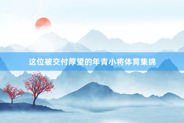 这位被交付厚望的年青小将体育集锦