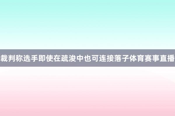 裁判称选手即使在疏浚中也可连接落子体育赛事直播
