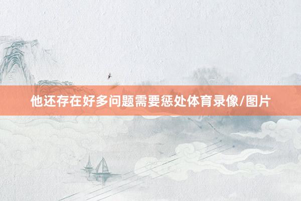 他还存在好多问题需要惩处体育录像/图片