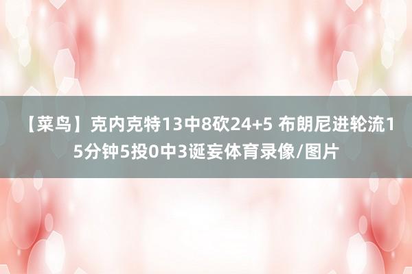 【菜鸟】克内克特13中8砍24+5 布朗尼进轮流15分钟5投0中3诞妄体育录像/图片