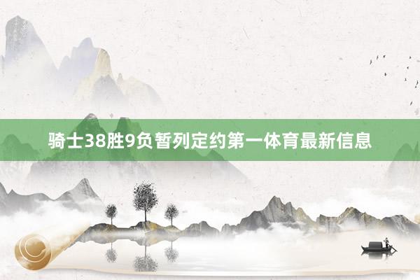 骑士38胜9负暂列定约第一体育最新信息