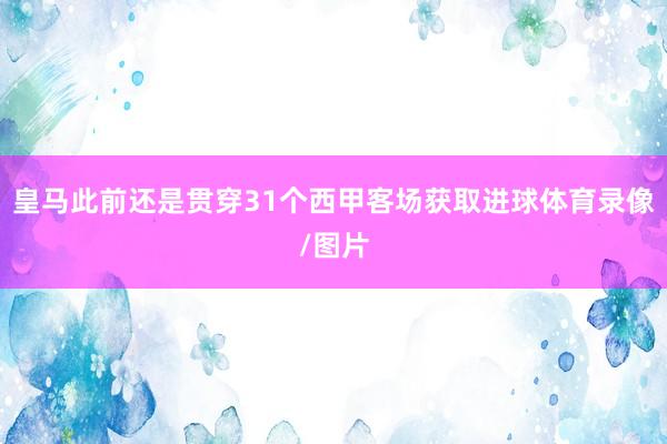 皇马此前还是贯穿31个西甲客场获取进球体育录像/图片