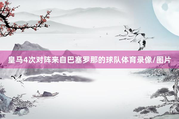 皇马4次对阵来自巴塞罗那的球队体育录像/图片