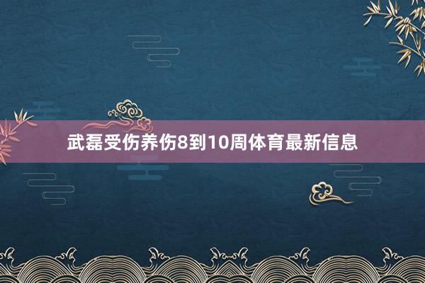 武磊受伤养伤8到10周体育最新信息