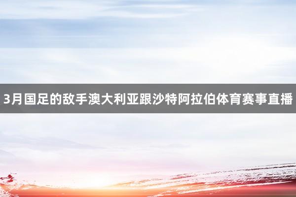 3月国足的敌手澳大利亚跟沙特阿拉伯体育赛事直播
