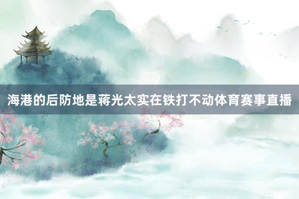 海港的后防地是蒋光太实在铁打不动体育赛事直播