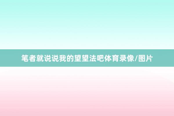笔者就说说我的望望法吧体育录像/图片