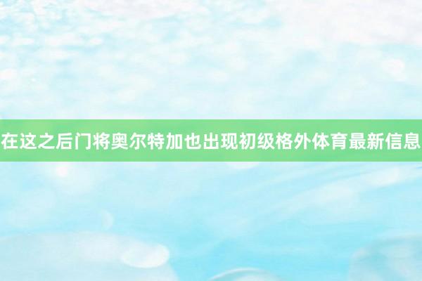 在这之后门将奥尔特加也出现初级格外体育最新信息