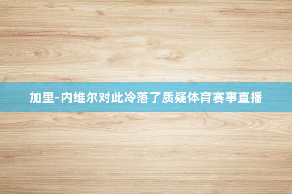 加里-内维尔对此冷落了质疑体育赛事直播