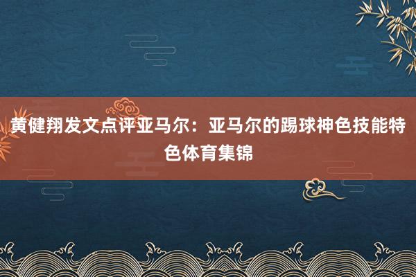 黄健翔发文点评亚马尔：亚马尔的踢球神色技能特色体育集锦