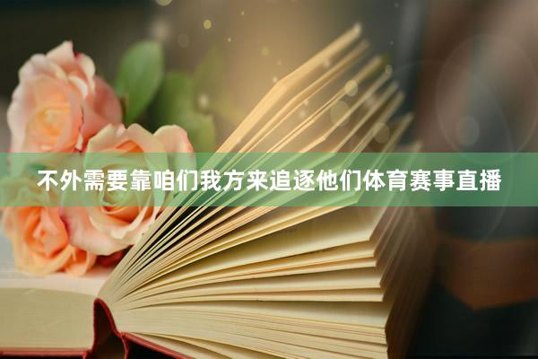 不外需要靠咱们我方来追逐他们体育赛事直播