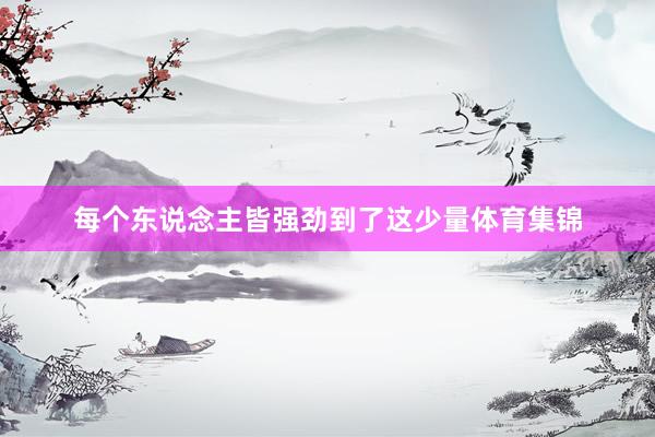 每个东说念主皆强劲到了这少量体育集锦