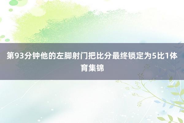 第93分钟他的左脚射门把比分最终锁定为5比1体育集锦