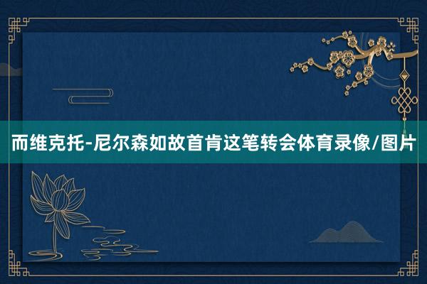 而维克托-尼尔森如故首肯这笔转会体育录像/图片