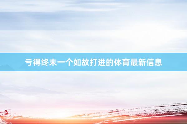 亏得终末一个如故打进的体育最新信息