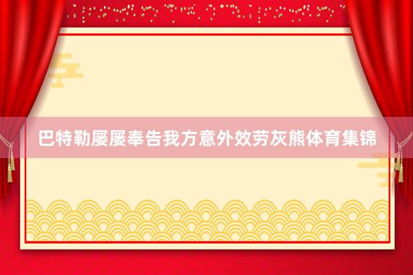巴特勒屡屡奉告我方意外效劳灰熊体育集锦