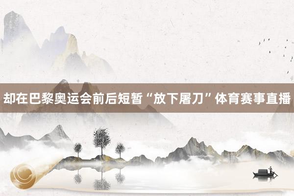却在巴黎奥运会前后短暂“放下屠刀”体育赛事直播