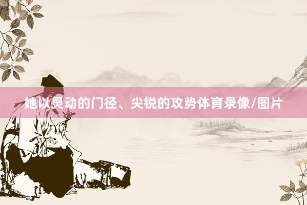 她以灵动的门径、尖锐的攻势体育录像/图片