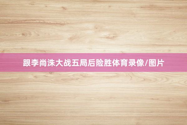 跟李尚洙大战五局后险胜体育录像/图片