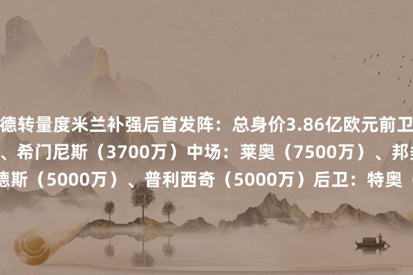 德转量度米兰补强后首发阵：总身价3.86亿欧元前卫：菲利克斯（3000万）、希门尼斯（3700万）中场：莱奥（7500万）、邦多（700万）、赖因德斯（5000万）、普利西奇（5000万）后卫：特奥（5000万）、加夫（2000万）、托莫里（2200万）、沃克（1000万）门将：迈尼昂（3500万）    体育最新信息