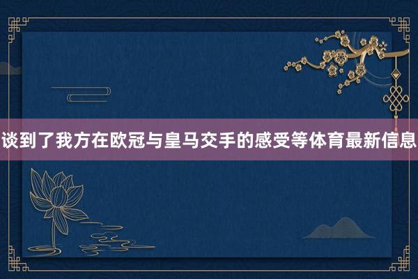 谈到了我方在欧冠与皇马交手的感受等体育最新信息