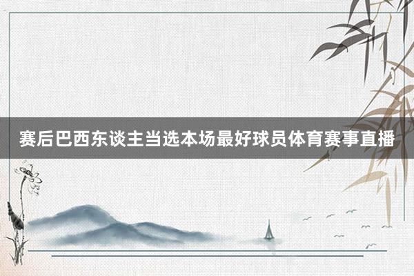 赛后巴西东谈主当选本场最好球员体育赛事直播