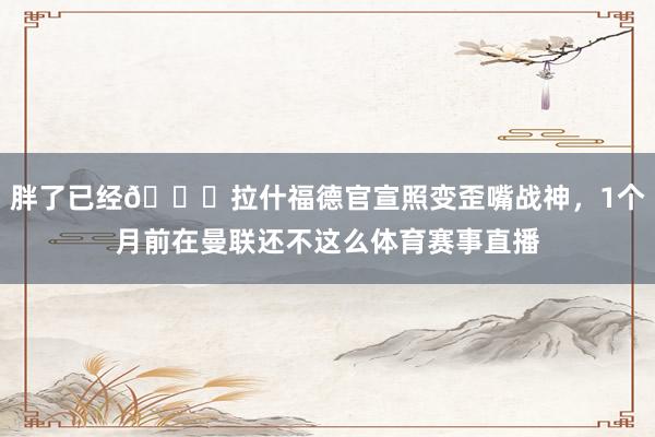 胖了已经😅拉什福德官宣照变歪嘴战神，1个月前在曼联还不这么体育赛事直播