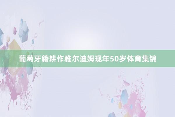 葡萄牙籍耕作雅尔迪姆现年50岁体育集锦