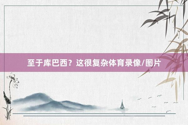 至于库巴西？这很复杂体育录像/图片