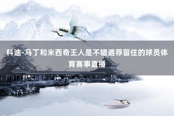 科迪-马丁和米西奇王人是不错遴荐留住的球员体育赛事直播
