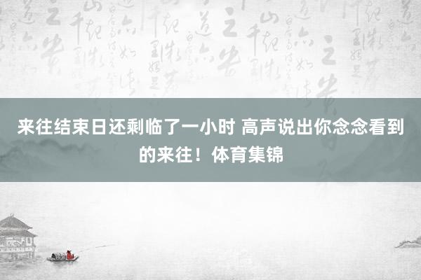 来往结束日还剩临了一小时 高声说出你念念看到的来往！体育集锦