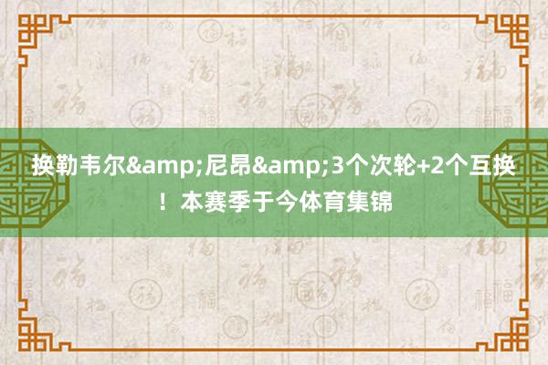 换勒韦尔&尼昂&3个次轮+2个互换！本赛季于今体育集锦