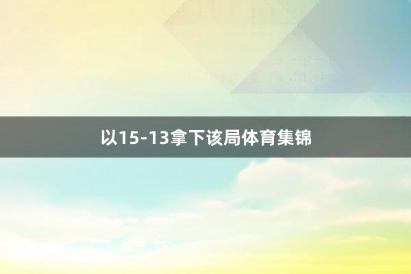 以15-13拿下该局体育集锦