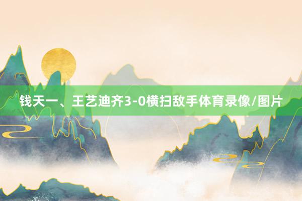 钱天一、王艺迪齐3-0横扫敌手体育录像/图片