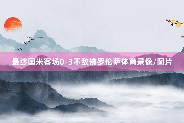 最终国米客场0-3不敌佛罗伦萨体育录像/图片