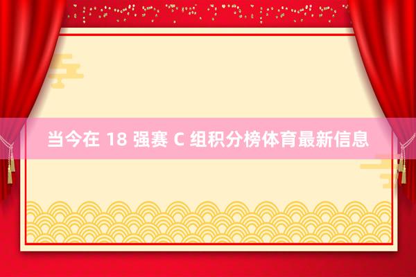 当今在 18 强赛 C 组积分榜体育最新信息