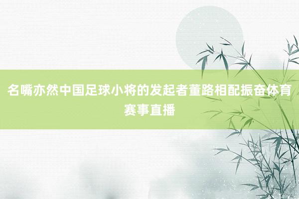 名嘴亦然中国足球小将的发起者董路相配振奋体育赛事直播