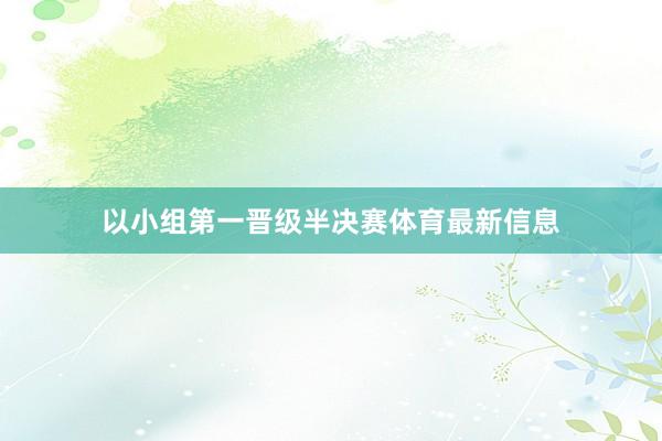 以小组第一晋级半决赛体育最新信息