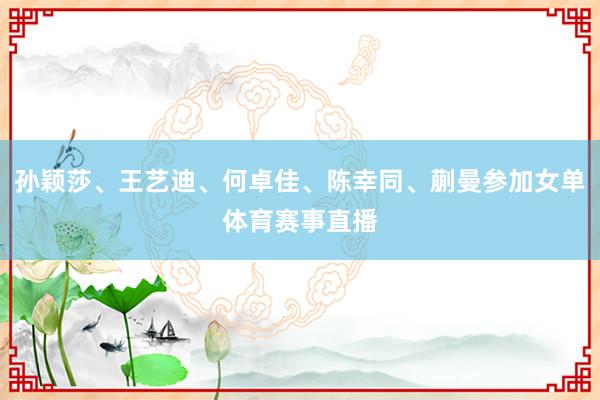 孙颖莎、王艺迪、何卓佳、陈幸同、蒯曼参加女单体育赛事直播