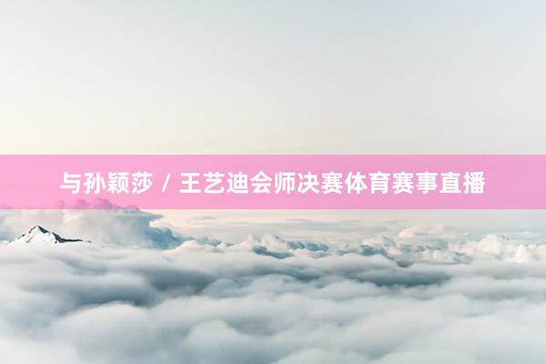 与孙颖莎 / 王艺迪会师决赛体育赛事直播