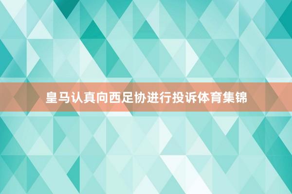皇马认真向西足协进行投诉体育集锦