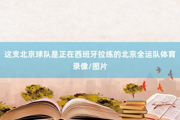 这支北京球队是正在西班牙拉练的北京全运队体育录像/图片