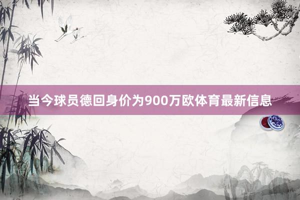 当今球员德回身价为900万欧体育最新信息