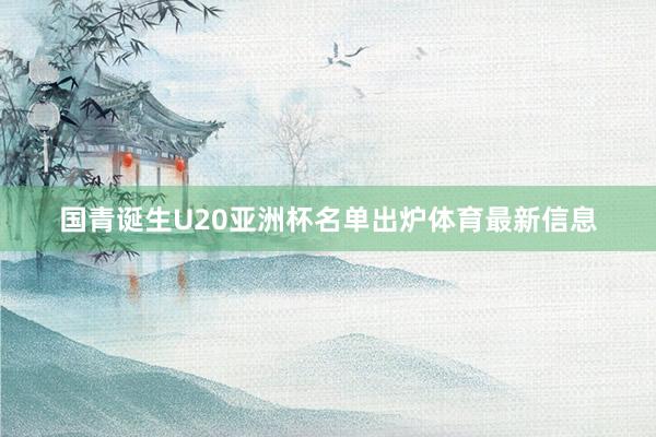 国青诞生U20亚洲杯名单出炉体育最新信息