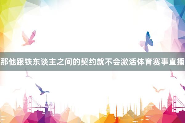 那他跟铁东谈主之间的契约就不会激活体育赛事直播